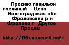 Продаю павильон пчелиный  › Цена ­ 30 000 - Волгоградская обл., Фроловский р-н, Фролово г. Другое » Продам   